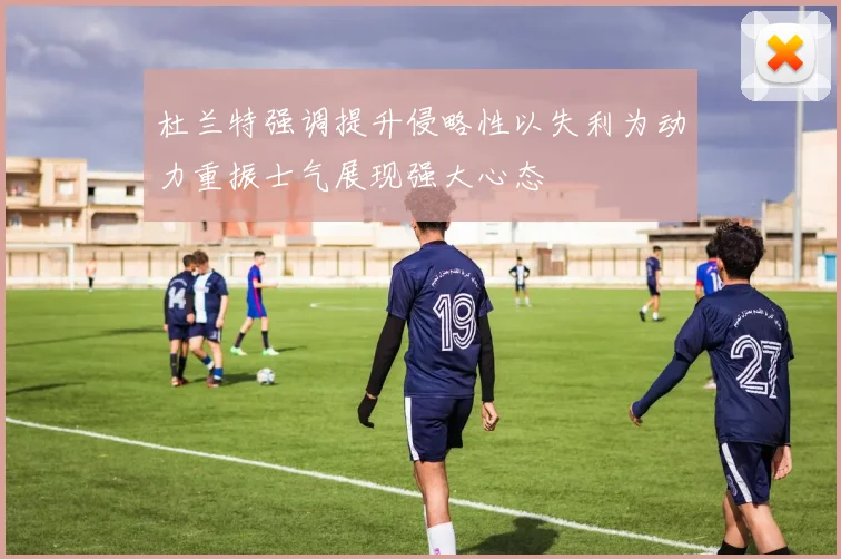 杜兰特强调提升侵略性以失利为动力重振士气展现强大心态