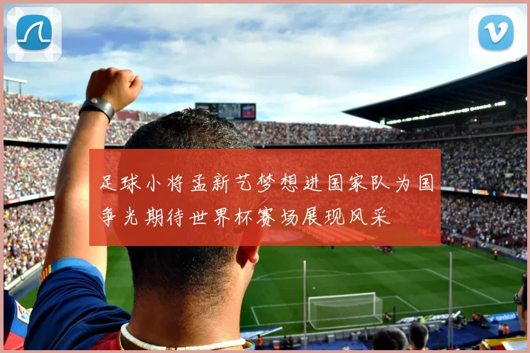 足球小将孟新艺梦想进国家队为国争光期待世界杯赛场展现风采