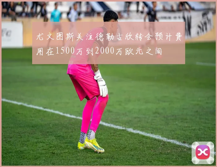 尤文图斯关注德勒古欣转会预计费用在1500万到2000万欧元之间