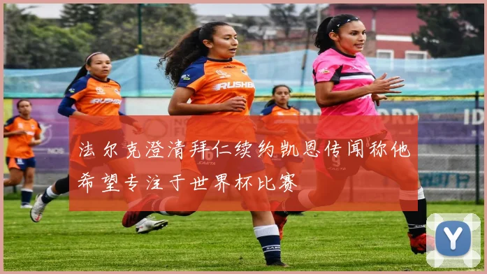 法尔克澄清拜仁续约凯恩传闻称他希望专注于世界杯比赛