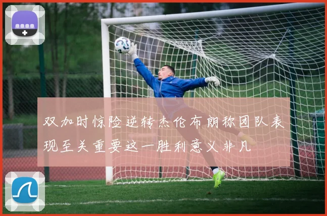 双加时惊险逆转杰伦布朗称团队表现至关重要这一胜利意义非凡
