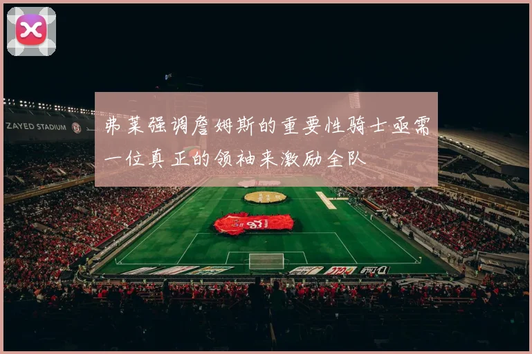 弗莱强调詹姆斯的重要性骑士亟需一位真正的领袖来激励全队