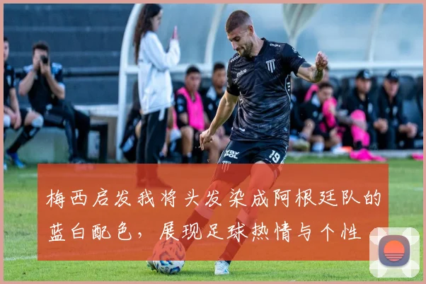 梅西启发我将头发染成阿根廷队的蓝白配色，展现足球热情与个性