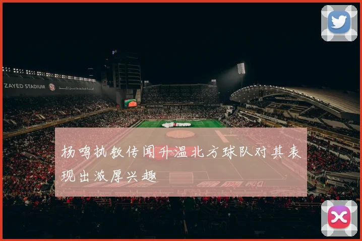 杨鸣执教传闻升温北方球队对其表现出浓厚兴趣