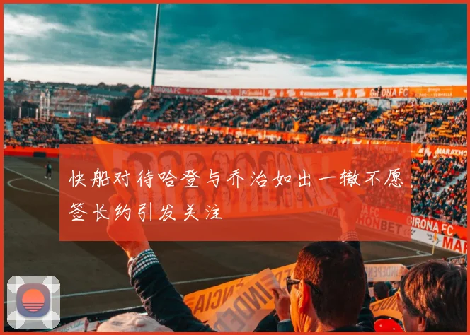 快船对待哈登与乔治如出一辙不愿签长约引发关注