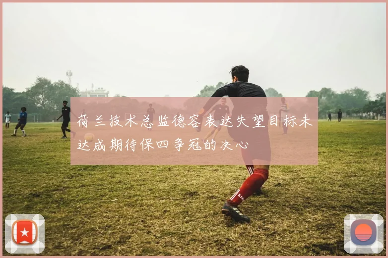 荷兰技术总监德容表达失望目标未达成期待保四争冠的决心