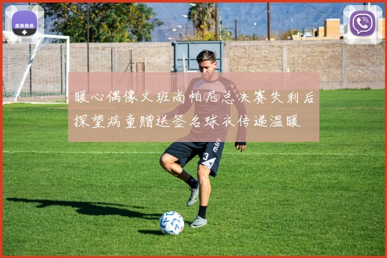 暖心偶像文班尚帕尼总决赛失利后探望病童赠送签名球衣传递温暖
