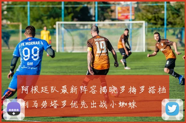 阿根廷队最新阵容揭晓罗梅罗搭档利马劳塔罗优先出战小蜘蛛