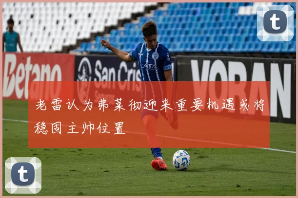 老雷认为弗莱彻迎来重要机遇或将稳固主帅位置