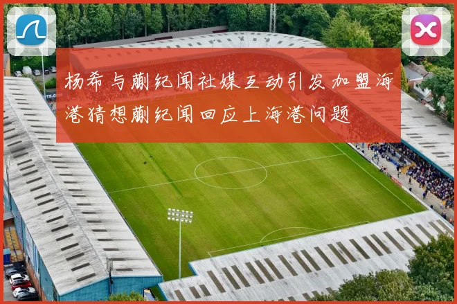 杨希与蒯纪闻社媒互动引发加盟海港猜想蒯纪闻回应上海港问题