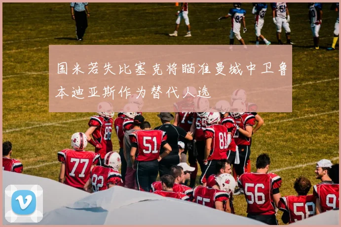 国米若失比塞克将瞄准曼城中卫鲁本迪亚斯作为替代人选