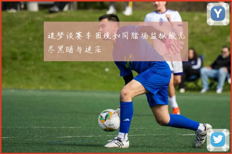 追梦谈赛季困境如同赌场监狱般无尽黑暗与迷茫
