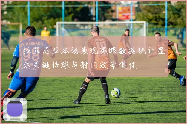 拉菲尼亚本场表现亮眼数据统计显示关键传球与射门效率俱佳