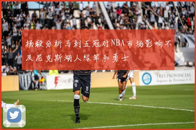 杨毅分析马刺五冠对NBA市场影响不及尼克斯湖人绿军和勇士