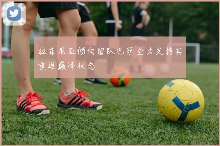 拉菲尼亚倾向留队巴萨全力支持其重返巅峰状态