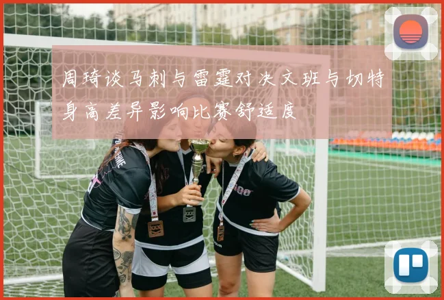 周琦谈马刺与雷霆对决文班与切特身高差异影响比赛舒适度