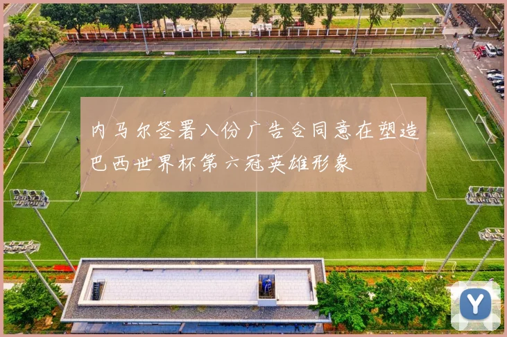 内马尔签署八份广告合同意在塑造巴西世界杯第六冠英雄形象