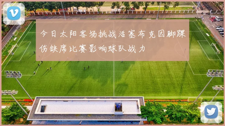 今日太阳客场挑战活塞布克因脚踝伤缺席比赛影响球队战力